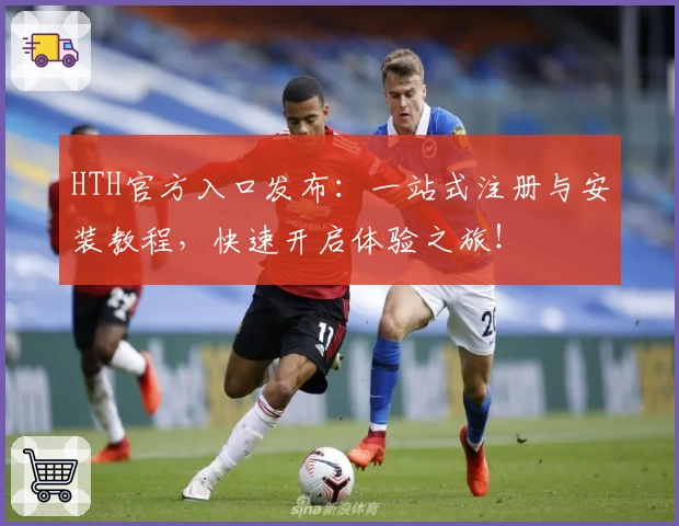 HTH官方入口发布：一站式注册与安装教程，快速开启体验之旅！