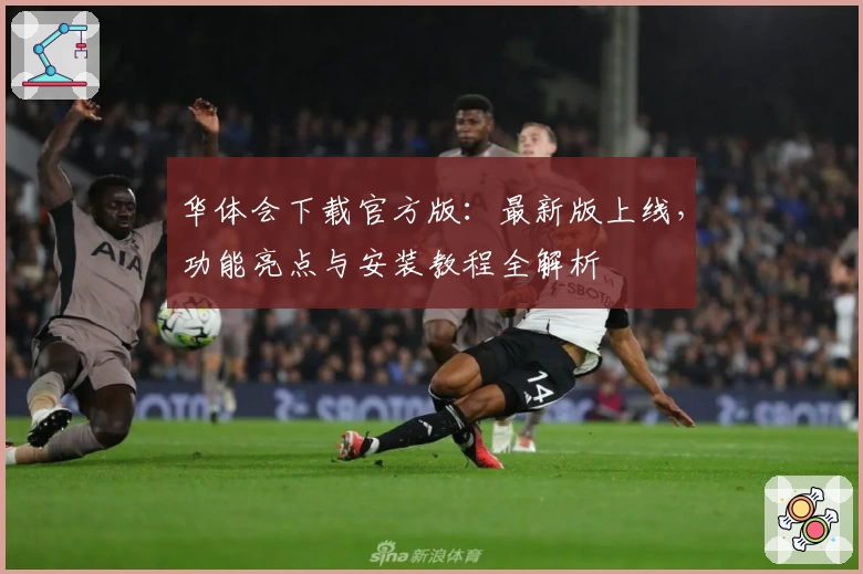 华体会下载官方版：最新版上线，功能亮点与安装教程全解析