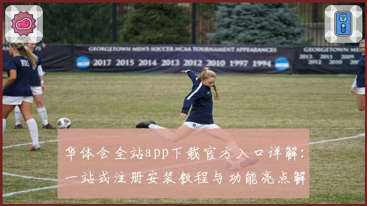 华体会全站app下载官方入口详解：一站式注册安装教程与功能亮点解析