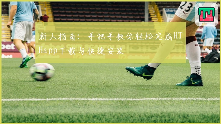 新人指南：手把手教你轻松完成HTHapp下载与快捷安装