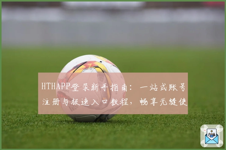 HTHAPP登录新手指南：一站式账号注册与极速入口教程，畅享无缝使用体验