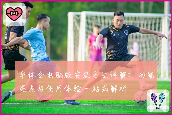 华体会电脑版安装方法详解：功能亮点与使用体验一站式解析