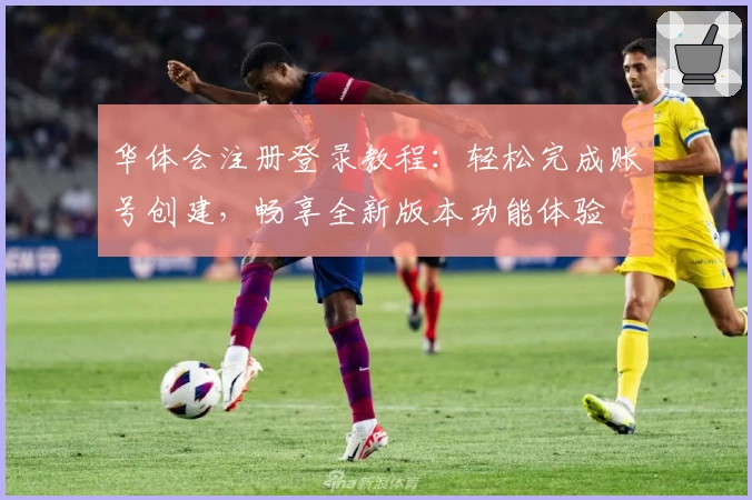 华体会注册登录教程:轻松完成账号创建,畅享全新版本功能体验