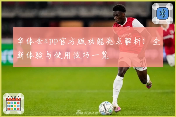 华体会app官方版功能亮点解析：全新体验与使用技巧一览