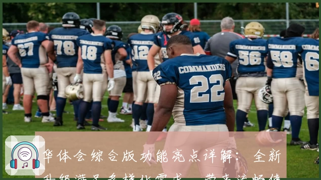 华体会综合版功能亮点详解：全新升级满足多样化需求，带来流畅使用体验