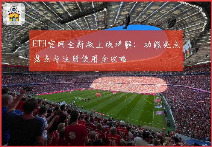 HTH官网全新版上线详解：功能亮点盘点与注册使用全攻略