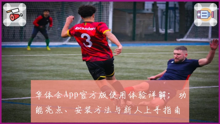 华体会App官方版使用体验详解:功能亮点、安装方法与新人上手指南