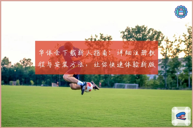 华体会下载新人指南：详细注册教程与安装方法，让你快速体验新版功能亮点