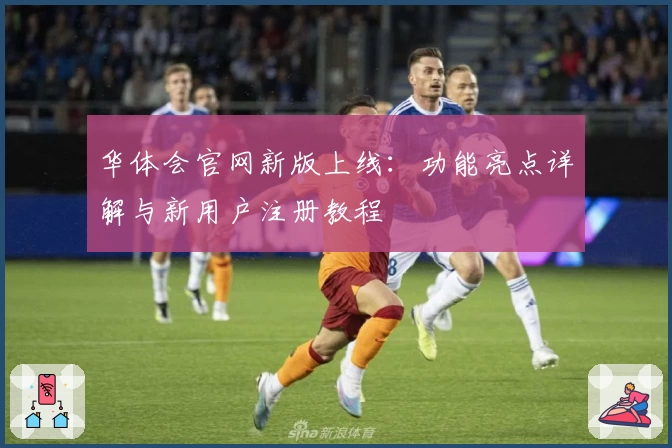 华体会官网新版上线：功能亮点详解与新用户注册教程