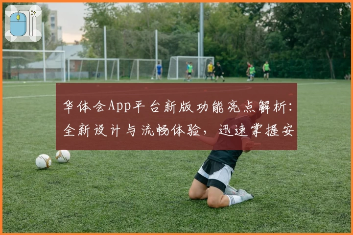 华体会App平台新版功能亮点解析：全新设计与流畅体验，迅速掌握安装与使用指南