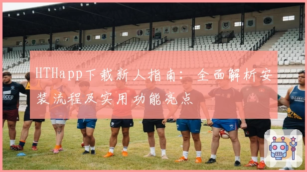 HTHapp下载新人指南：全面解析安装流程及实用功能亮点