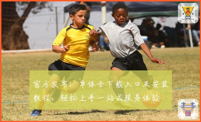 官方发布：华体会下载入口及安装教程，轻松上手一站式服务体验
