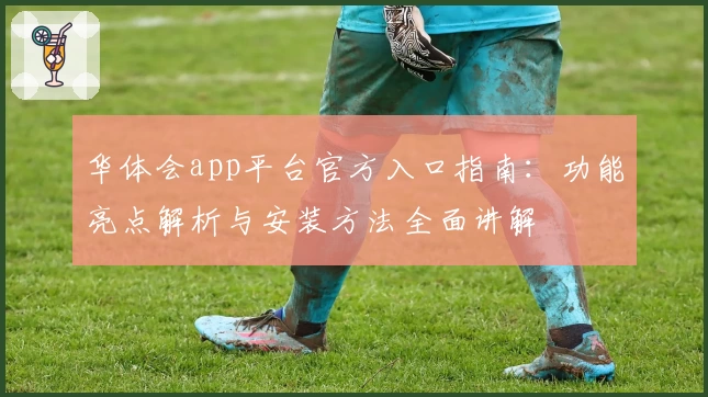 华体会app平台官方入口指南：功能亮点解析与安装方法全面讲解