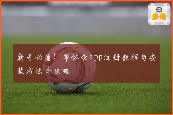 新手必看！华体会app注册教程与安装方法全攻略