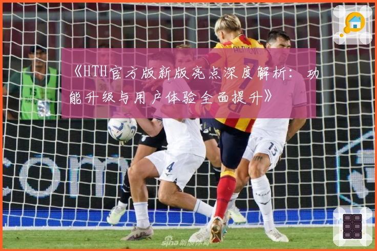 《HTH官方版新版亮点深度解析：功能升级与用户体验全面提升》