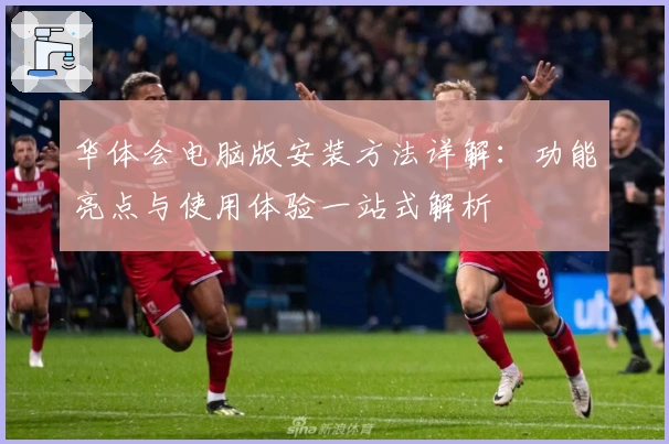 华体会电脑版安装方法详解：功能亮点与使用体验一站式解析