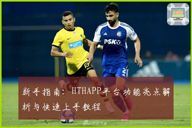新手指南：HTHAPP平台功能亮点解析与快速上手教程
