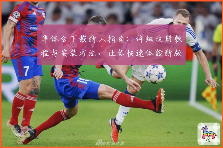 华体会下载新人指南：详细注册教程与安装方法，让你快速体验新版功能亮点