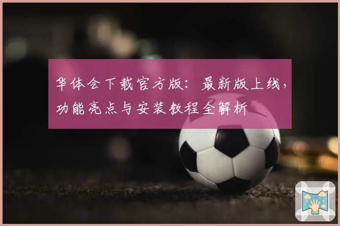 华体会下载官方版:最新版上线,功能亮点与安装教程全解析
