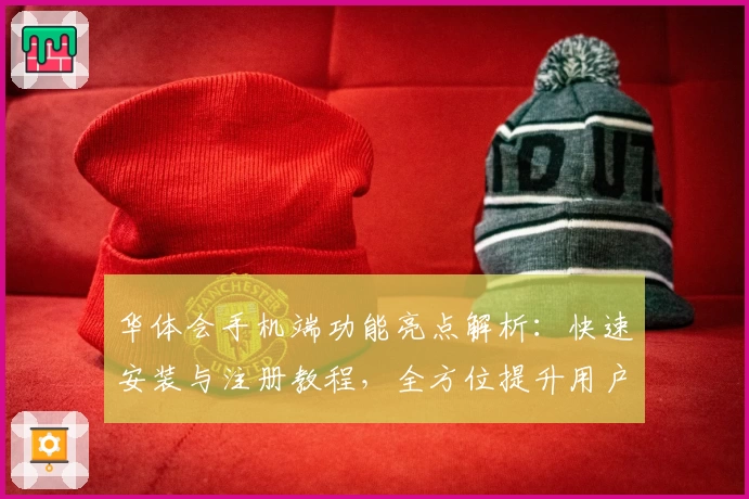 华体会手机端功能亮点解析：快速安装与注册教程，全方位提升用户体验