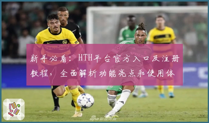 新手必看：HTH平台官方入口及注册教程，全面解析功能亮点和使用体验