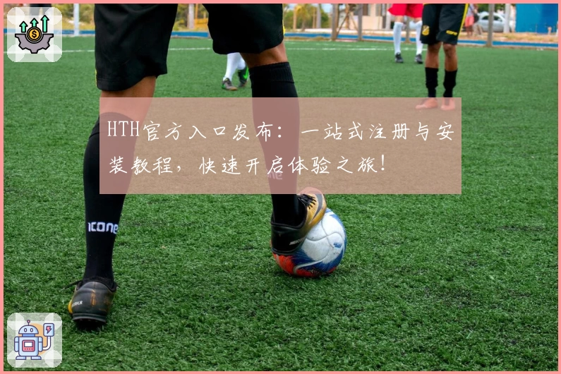 HTH官方入口发布：一站式注册与安装教程，快速开启体验之旅！